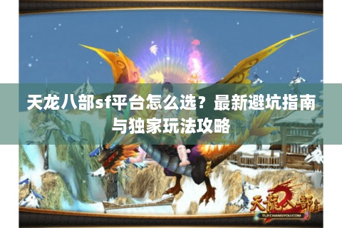 天龙八部sf平台怎么选？最新避坑指南与独家玩法攻略