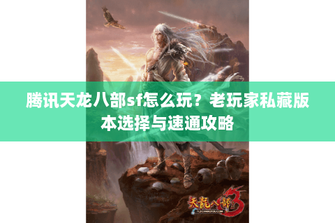 腾讯天龙八部sf怎么玩？老玩家私藏版本选择与速通攻略