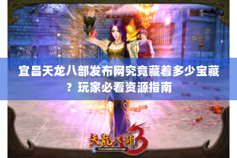 宜昌天龙八部发布网究竟藏着多少宝藏？玩家必看资源指南