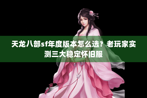天龙八部sf年度版本怎么选？老玩家实测三大稳定怀旧服
