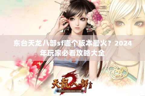 东台天龙八部sf哪个版本最火？2024年玩家必看攻略大全