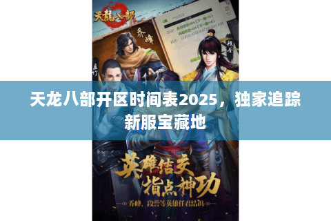 天龙八部开区时间表2025，独家追踪新服宝藏地