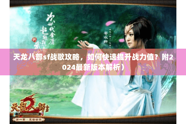 天龙八部sf战歌攻略，如何快速提升战力值？附2024最新版本解析）