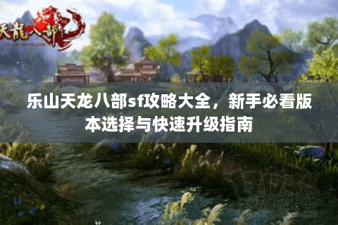 乐山天龙八部sf攻略大全，新手必看版本选择与快速升级指南