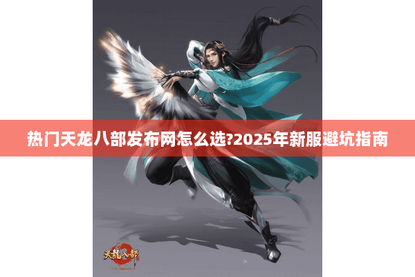 热门天龙八部发布网怎么选?2025年新服避坑指南