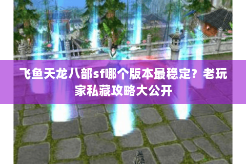 飞鱼天龙八部sf哪个版本最稳定？老玩家私藏攻略大公开