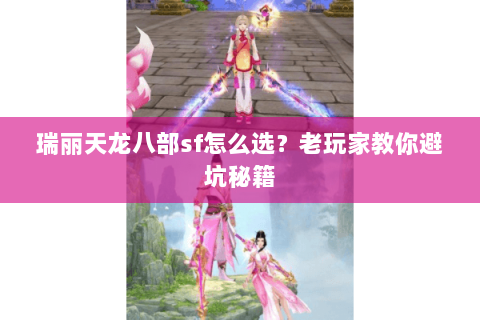 瑞丽天龙八部sf怎么选？老玩家教你避坑秘籍