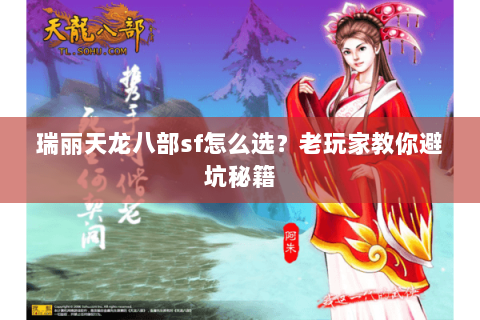 瑞丽天龙八部sf怎么选？老玩家教你避坑秘籍