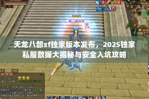 天龙八部sf独家版本发布，2025独家私服数据大揭秘与安全入坑攻略