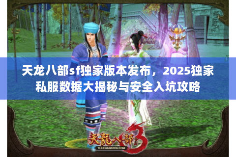 天龙八部sf独家版本发布，2025独家私服数据大揭秘与安全入坑攻略
