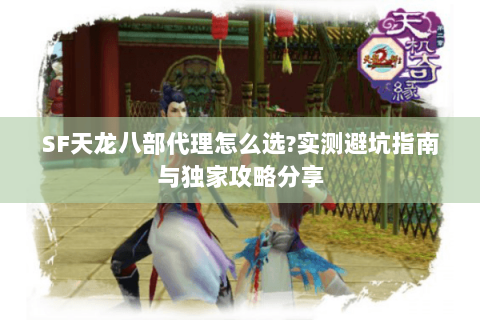 SF天龙八部代理怎么选?实测避坑指南与独家攻略分享