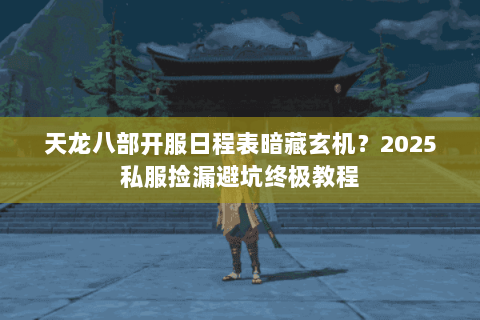 天龙八部开服日程表暗藏玄机?2025私服捡漏避坑终极教程 天龙八部开服日程表暗藏玄机?2025私服捡漏避坑终极教程