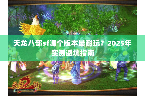 天龙八部sf哪个版本最耐玩？2025年实测避坑指南