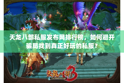 天龙八部私服发布网排行榜，如何避开骗局找到真正好玩的私服？