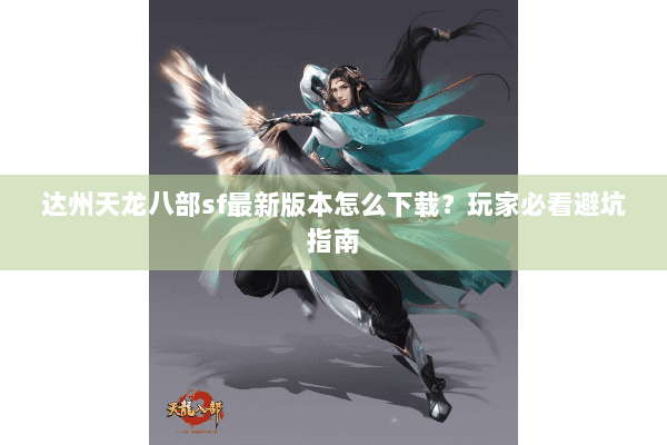 达州天龙八部sf最新版本怎么下载？玩家必看避坑指南