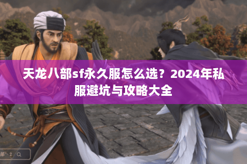 天龙八部sf永久服怎么选？2024年私服避坑与攻略大全