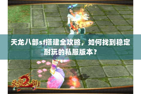 天龙八部sf搭建全攻略，如何找到稳定耐玩的私服版本？