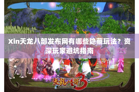 Xin天龙八部发布网有哪些隐藏玩法？资深玩家避坑指南