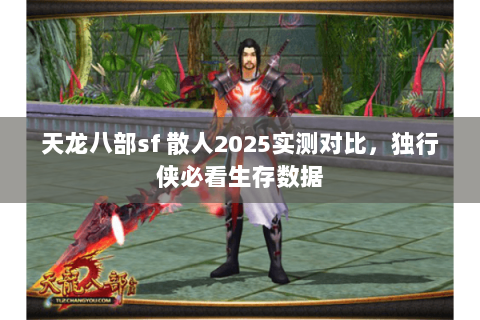 天龙八部sf 散人2025实测对比,独行侠必看生存数据 天龙八部sf 散人2025实测对比,独行侠必看生存数据