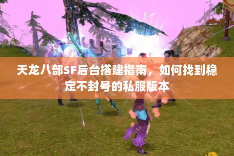 天龙八部SF后台搭建指南，如何找到稳定不封号的私服版本