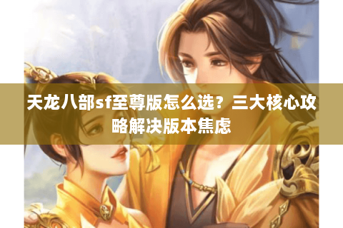 天龙八部sf至尊版怎么选？三大核心攻略解决版本焦虑
