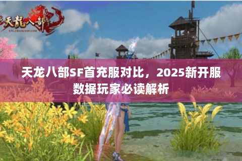 天龙八部SF首充服对比，2025新开服数据玩家必读解析