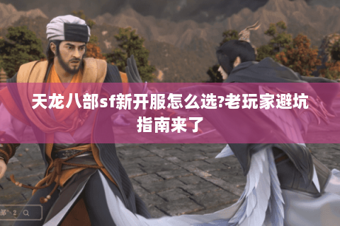 天龙八部sf新开服怎么选?老玩家避坑指南来了