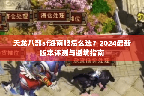 天龙八部sf海南服怎么选？2024最新版本评测与避坑指南