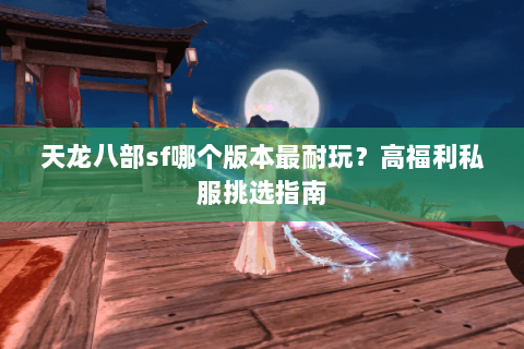 天龙八部sf哪个版本最耐玩？高福利私服挑选指南