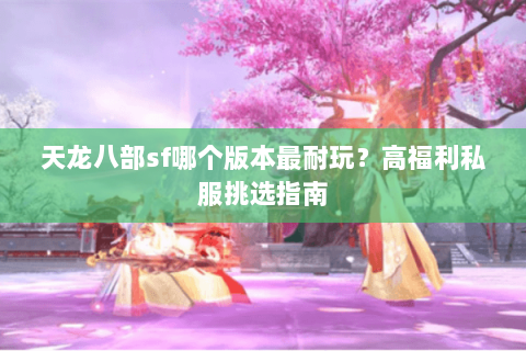 天龙八部sf哪个版本最耐玩？高福利私服挑选指南