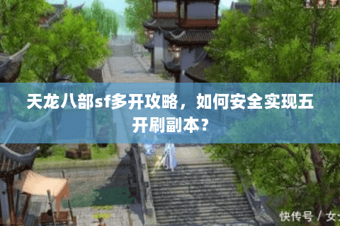 天龙八部sf多开攻略，如何安全实现五开刷副本？