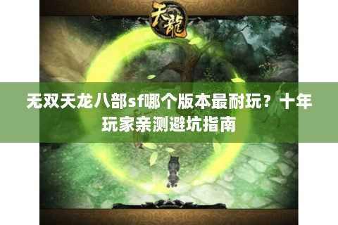无双天龙八部sf哪个版本最耐玩？十年玩家亲测避坑指南
