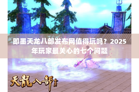 即墨天龙八部发布网值得玩吗？2025年玩家最关心的七个问题