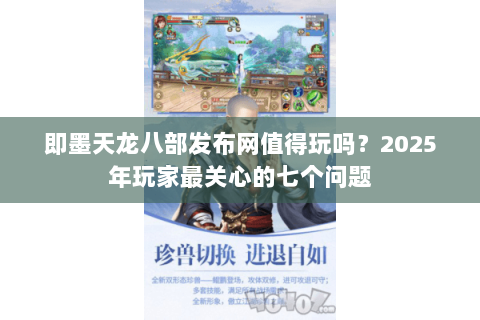 即墨天龙八部发布网值得玩吗？2025年玩家最关心的七个问题