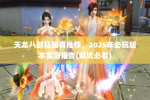 天龙八部私服真推荐，2025年必玩版本实测报告(避坑必看)