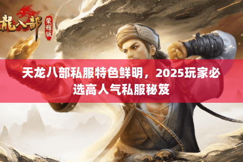 天龙八部私服特色鲜明,2025玩家必选高人气私服秘笈 天龙八部私服特色鲜明,2025玩家必选高人气私服秘笈