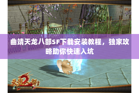 曲靖天龙八部SF下载安装教程，独家攻略助你快速入坑