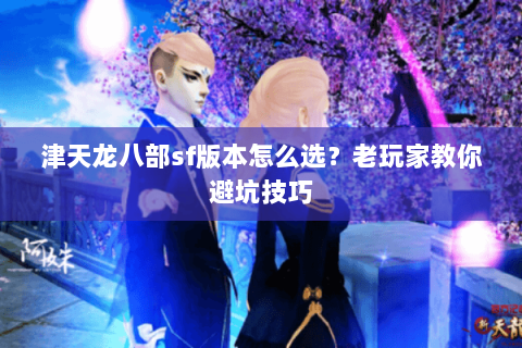 津天龙八部sf版本怎么选？老玩家教你避坑技巧