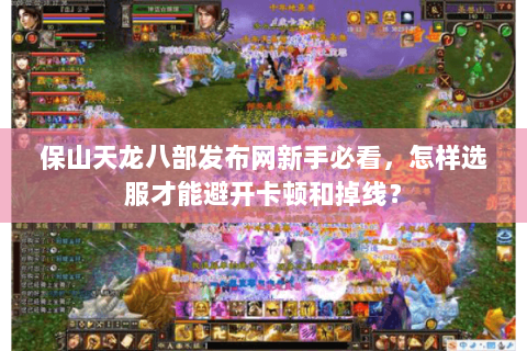 保山天龙八部发布网新手必看，怎样选服才能避开卡顿和掉线？