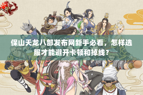 保山天龙八部发布网新手必看，怎样选服才能避开卡顿和掉线？