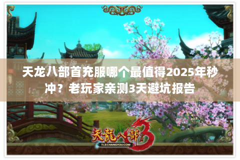 天龙八部首充服哪个最值得2025年秒冲？老玩家亲测3天避坑报告