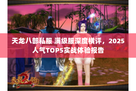 天龙八部私服 满级服深度横评,2025人气TOP5实战体验报告 天龙八部私服 满级服深度横评,2025人气TOP5实战体验报告