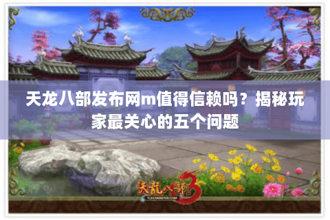 天龙八部发布网m值得信赖吗？揭秘玩家最关心的五个问题