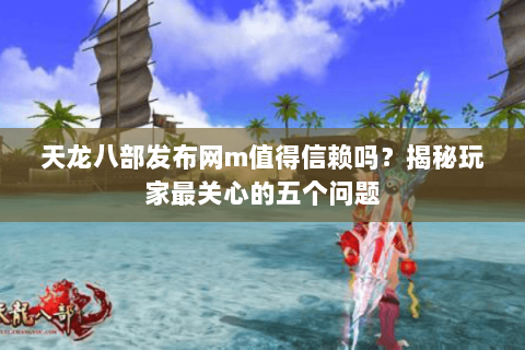天龙八部发布网m值得信赖吗？揭秘玩家最关心的五个问题