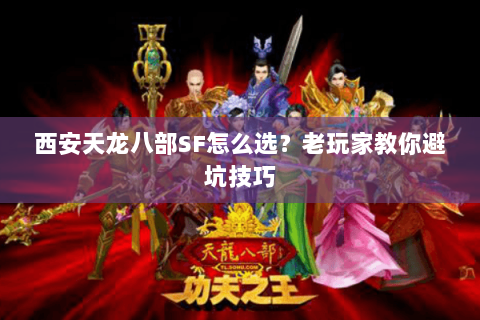 西安天龙八部SF怎么选？老玩家教你避坑技巧