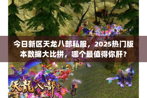 今日新区天龙八部私服，2025热门版本数据大比拼，哪个最值得你肝？