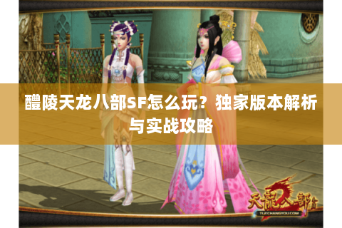 醴陵天龙八部SF怎么玩？独家版本解析与实战攻略