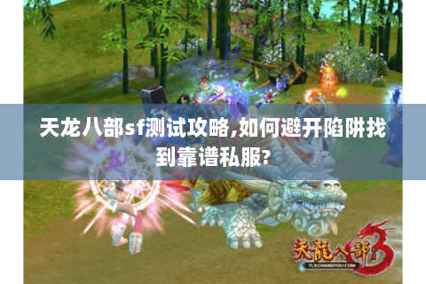 天龙八部sf测试攻略,如何避开陷阱找到靠谱私服?