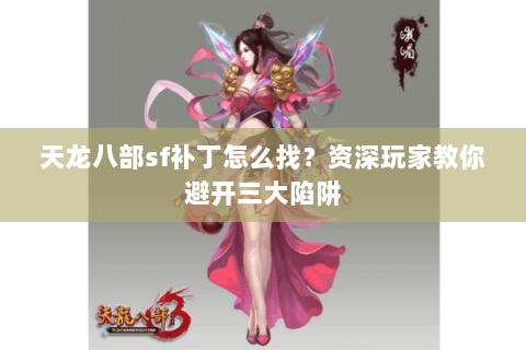 天龙八部sf补丁怎么找？资深玩家教你避开三大陷阱