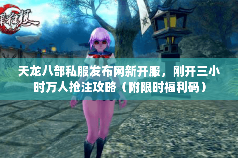 天龙八部私服发布网新开服,刚开三小时万人抢注攻略(附限时福利码) 天龙八部私服发布网新开服,刚开三小时万人抢注攻略(附限时福利码)